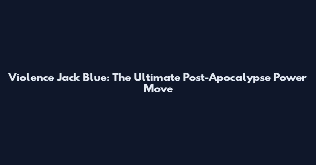 Violence Jack Blue: The Ultimate Post-Apocalypse Power Move