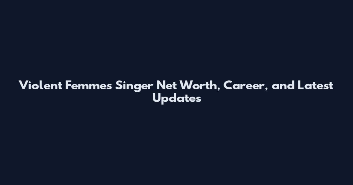 Violent Femmes Singer Net Worth, Career, and Latest Updates