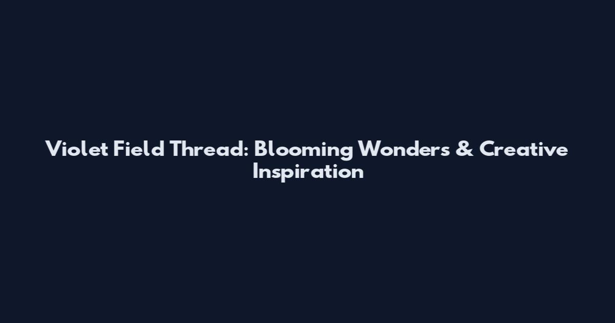Violet Field Thread: Blooming Wonders & Creative Inspiration