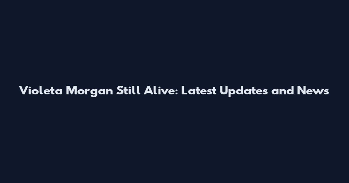 Violeta Morgan Still Alive: Latest Updates and News