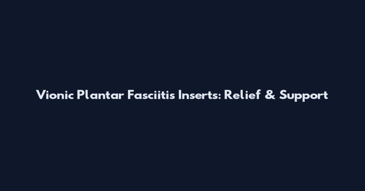 Vionic Plantar Fasciitis Inserts: Relief & Support
