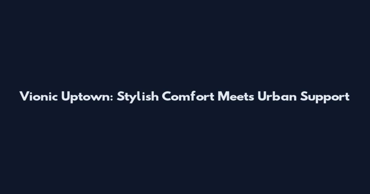 Vionic Uptown: Stylish Comfort Meets Urban Support