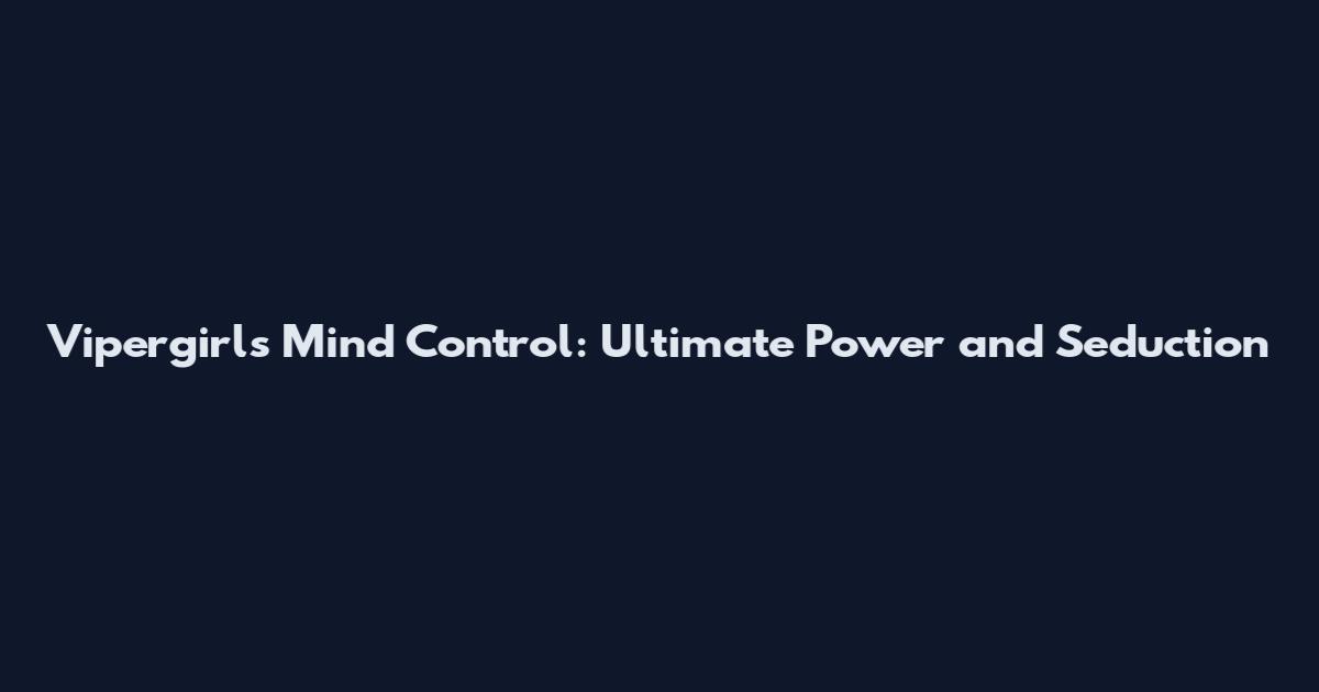 Vipergirls Mind Control: Ultimate Power and Seduction