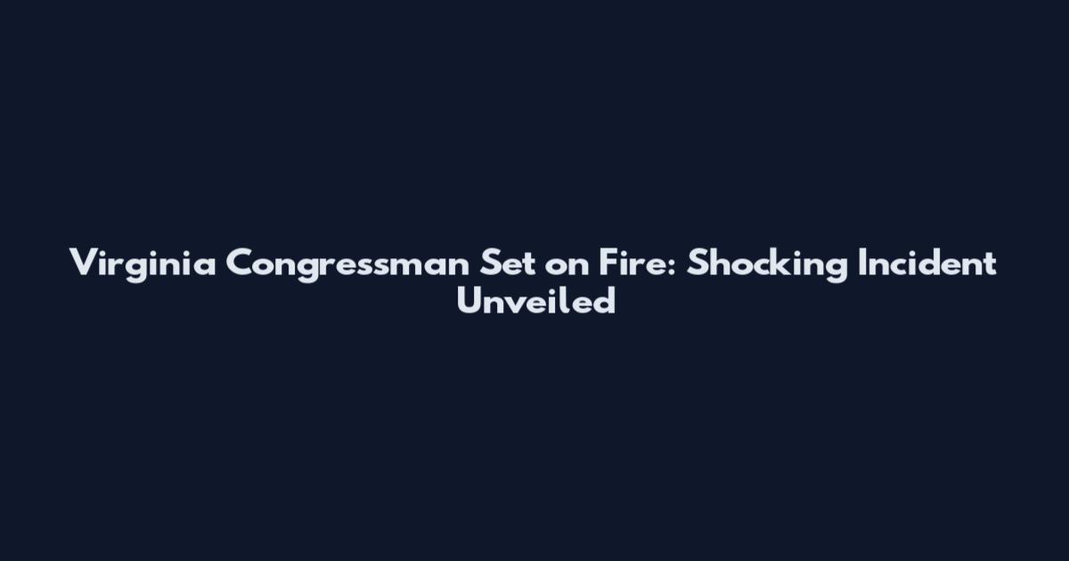 Virginia Congressman Set on Fire: Shocking Incident Unveiled