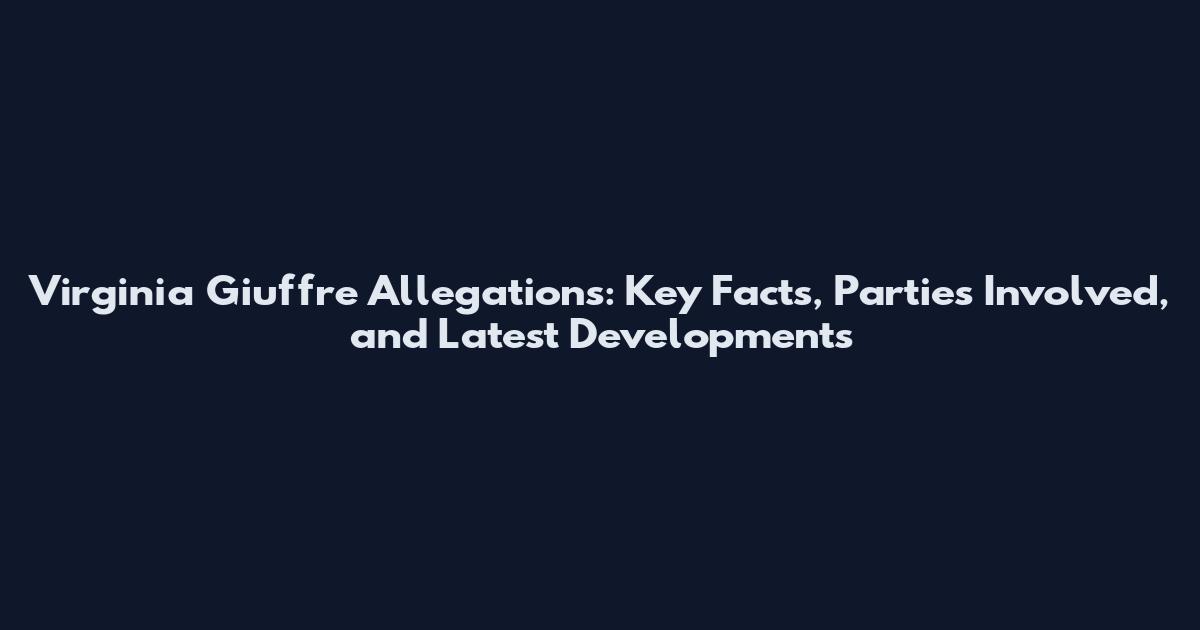 Virginia Giuffre Allegations: Key Facts, Parties Involved, and Latest Developments