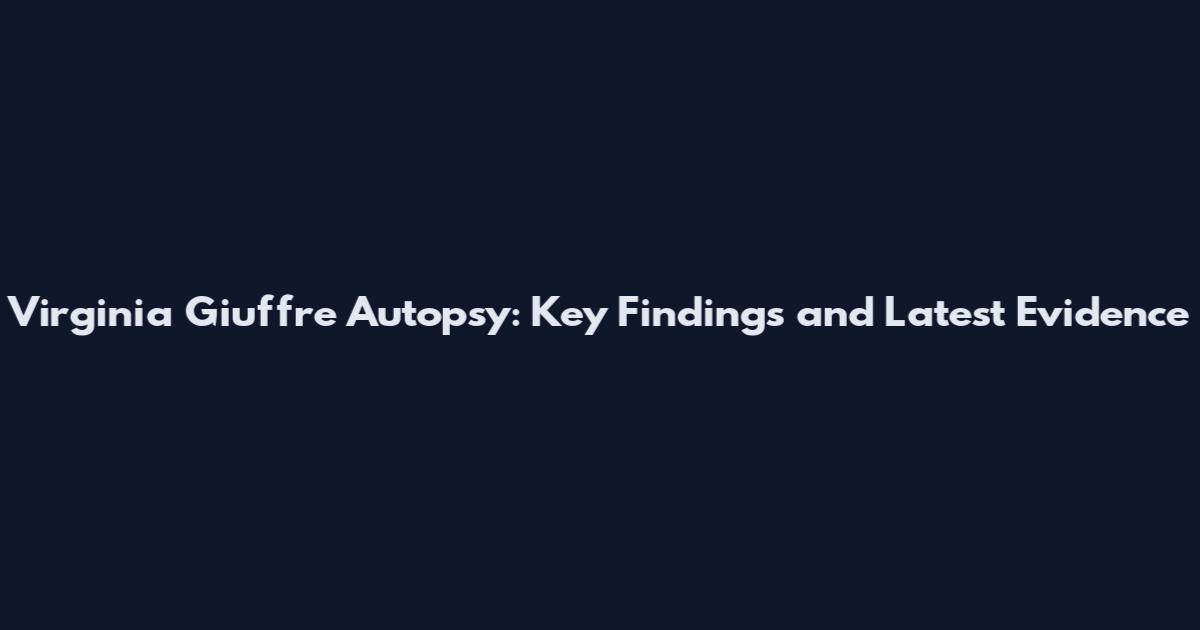 Virginia Giuffre Autopsy: Key Findings and Latest Evidence