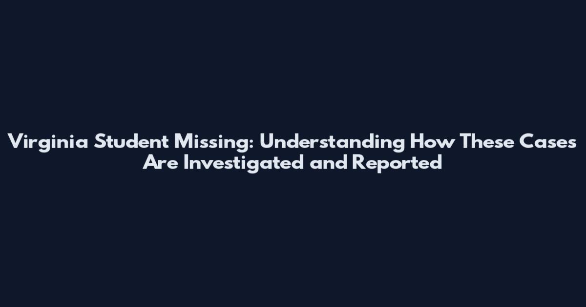 Virginia Student Missing: Understanding How These Cases Are Investigated and Reported