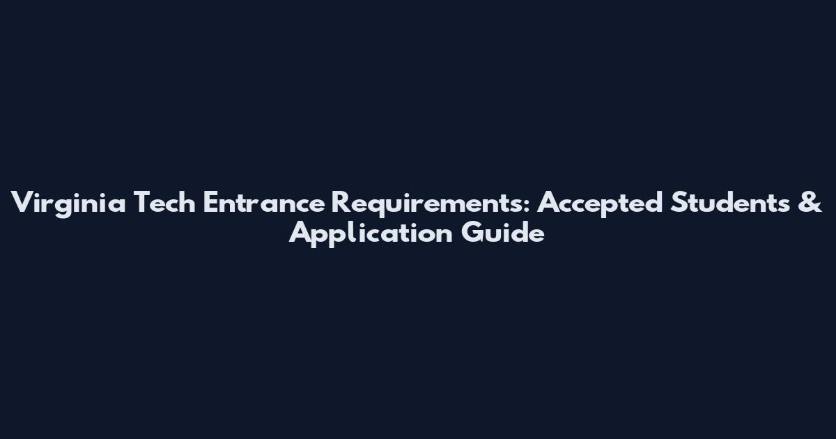 Virginia Tech Entrance Requirements: Accepted Students & Application Guide