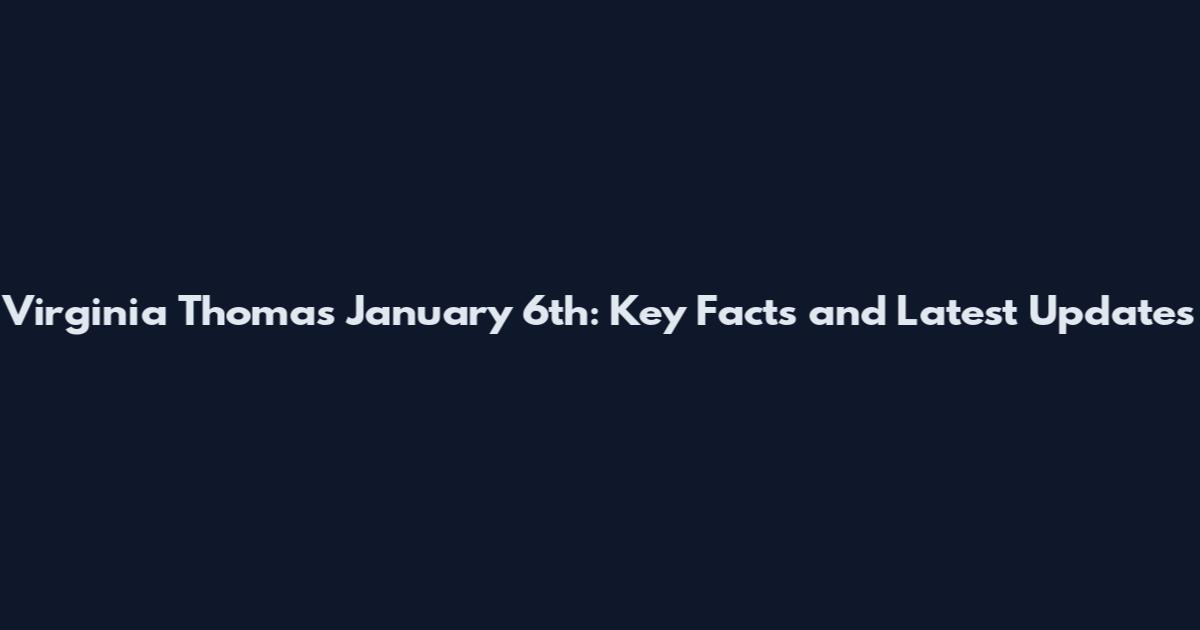 Virginia Thomas January 6th: Key Facts and Latest Updates