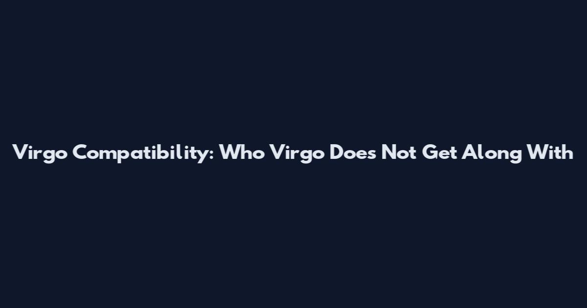 Virgo Compatibility: Who Virgo Does Not Get Along With