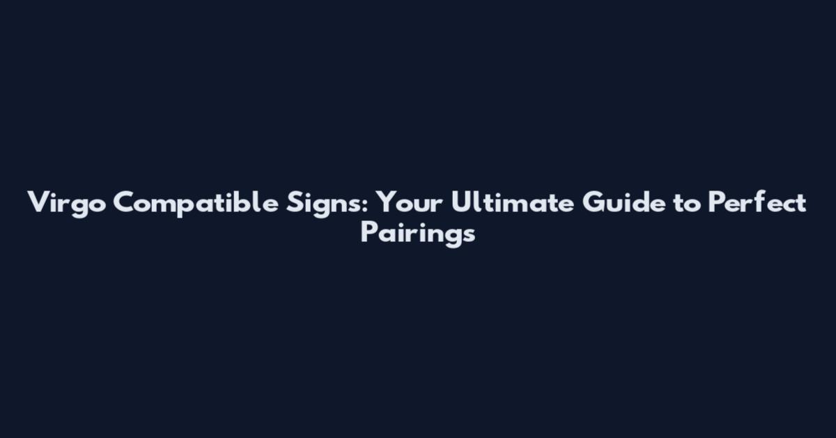 Virgo Compatible Signs: Your Ultimate Guide to Perfect Pairings