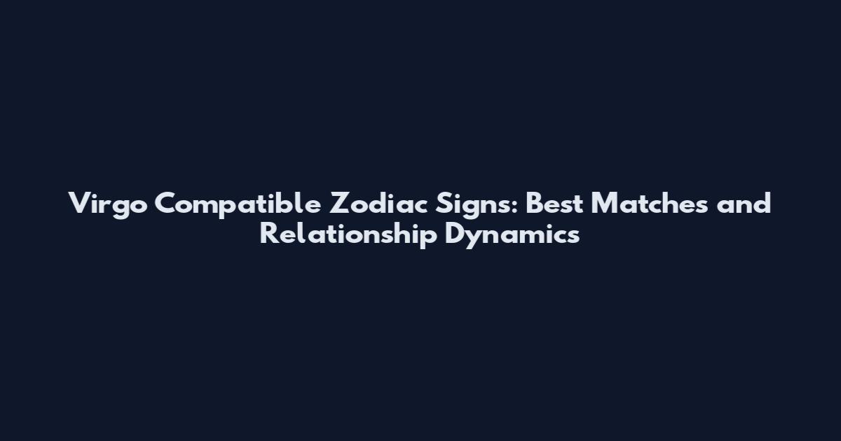 Virgo Compatible Zodiac Signs: Best Matches and Relationship Dynamics