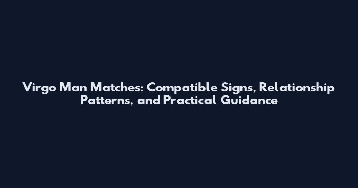 Virgo Man Matches: Compatible Signs, Relationship Patterns, and Practical Guidance