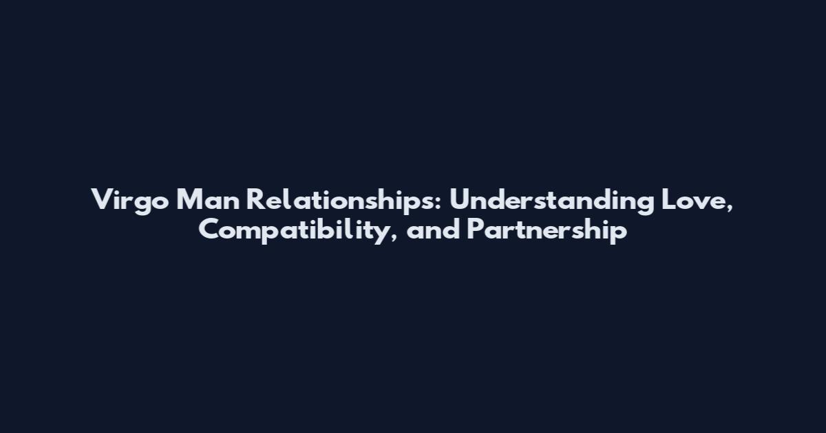 Virgo Man Relationships: Understanding Love, Compatibility, and Partnership