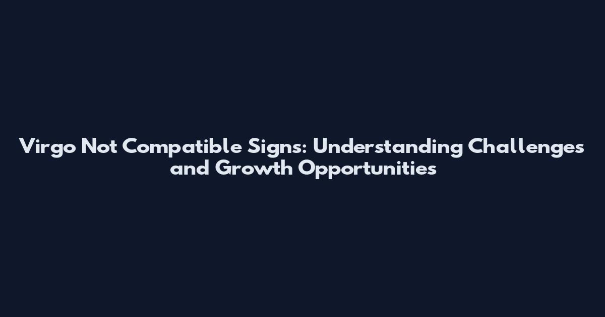 Virgo Not Compatible Signs: Understanding Challenges and Growth Opportunities