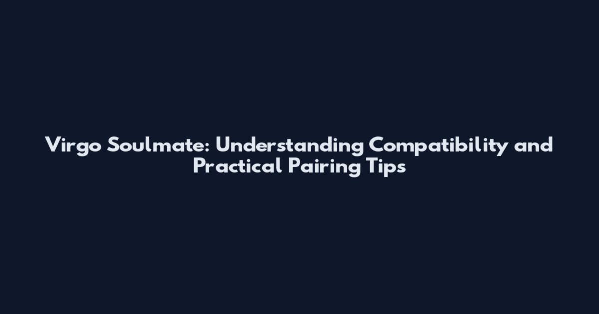 Virgo Soulmate: Understanding Compatibility and Practical Pairing Tips