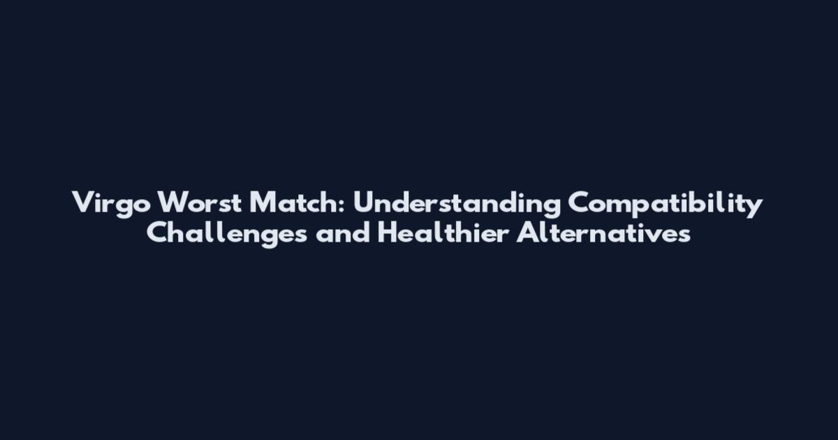 Virgo Worst Match: Understanding Compatibility Challenges and Healthier Alternatives