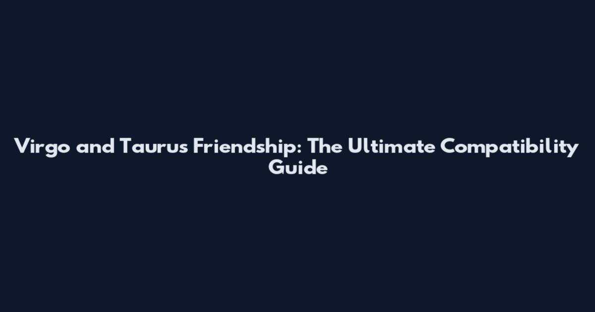 Virgo and Taurus Friendship: The Ultimate Compatibility Guide