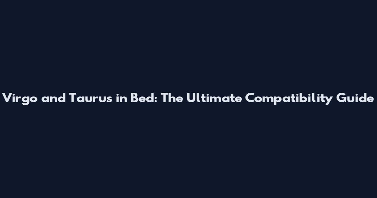 Virgo and Taurus in Bed: The Ultimate Compatibility Guide