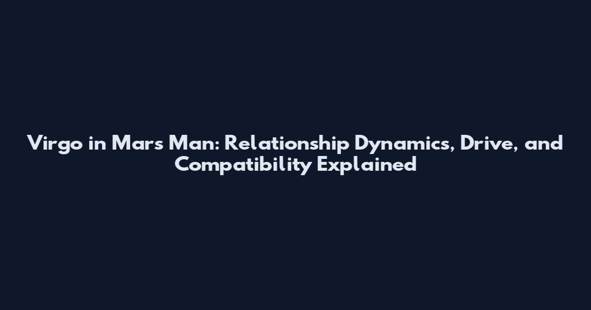 Virgo in Mars Man: Relationship Dynamics, Drive, and Compatibility Explained