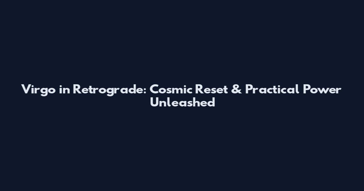 Virgo in Retrograde: Cosmic Reset & Practical Power Unleashed