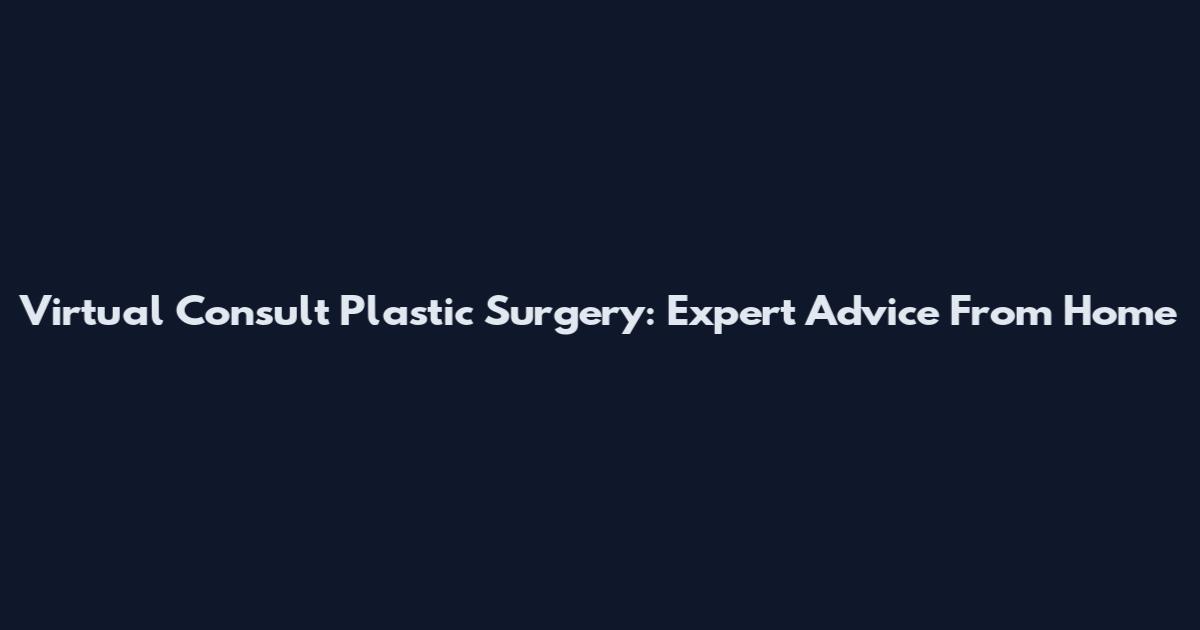 Virtual Consult Plastic Surgery: Expert Advice From Home