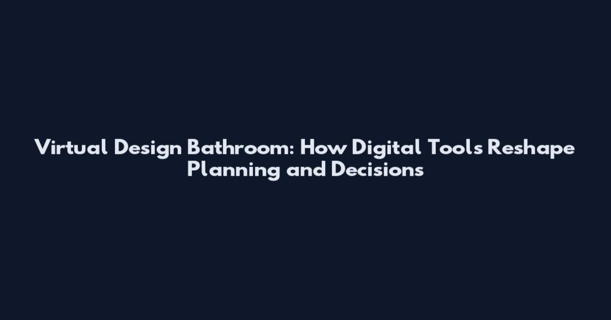 Virtual Design Bathroom: How Digital Tools Reshape Planning and Decisions