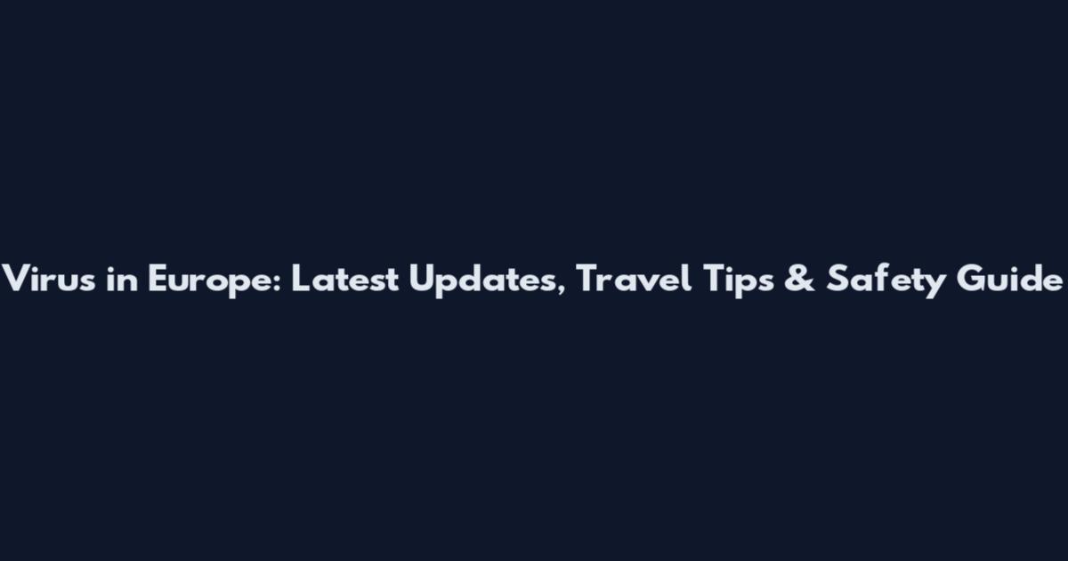 Virus in Europe: Latest Updates, Travel Tips & Safety Guide
