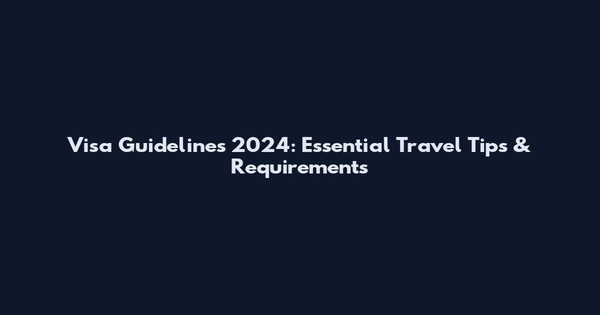 Visa Guidelines 2024: Essential Travel Tips & Requirements