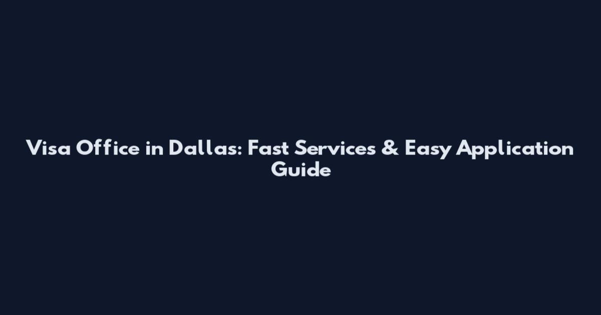 Visa Office in Dallas: Fast Services & Easy Application Guide