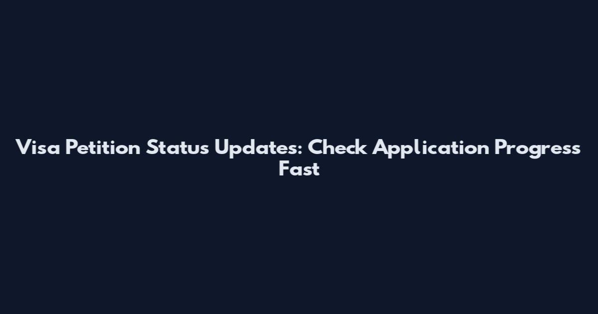 Visa Petition Status Updates: Check Application Progress Fast