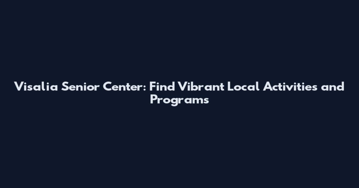 Visalia Senior Center: Find Vibrant Local Activities and Programs