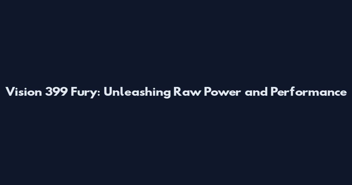 Vision 399 Fury: Unleashing Raw Power and Performance