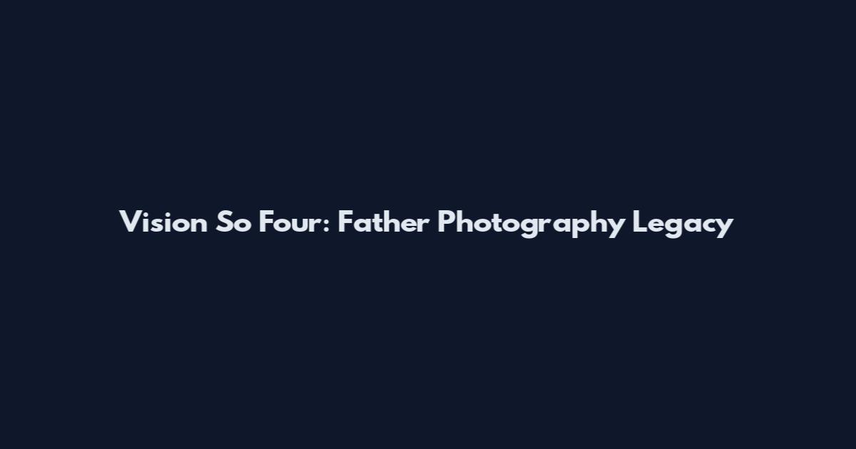 Vision So Four: Father Photography Legacy