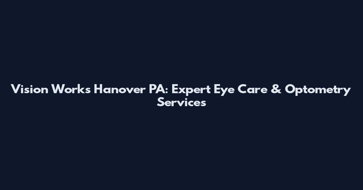 Vision Works Hanover PA: Expert Eye Care & Optometry Services