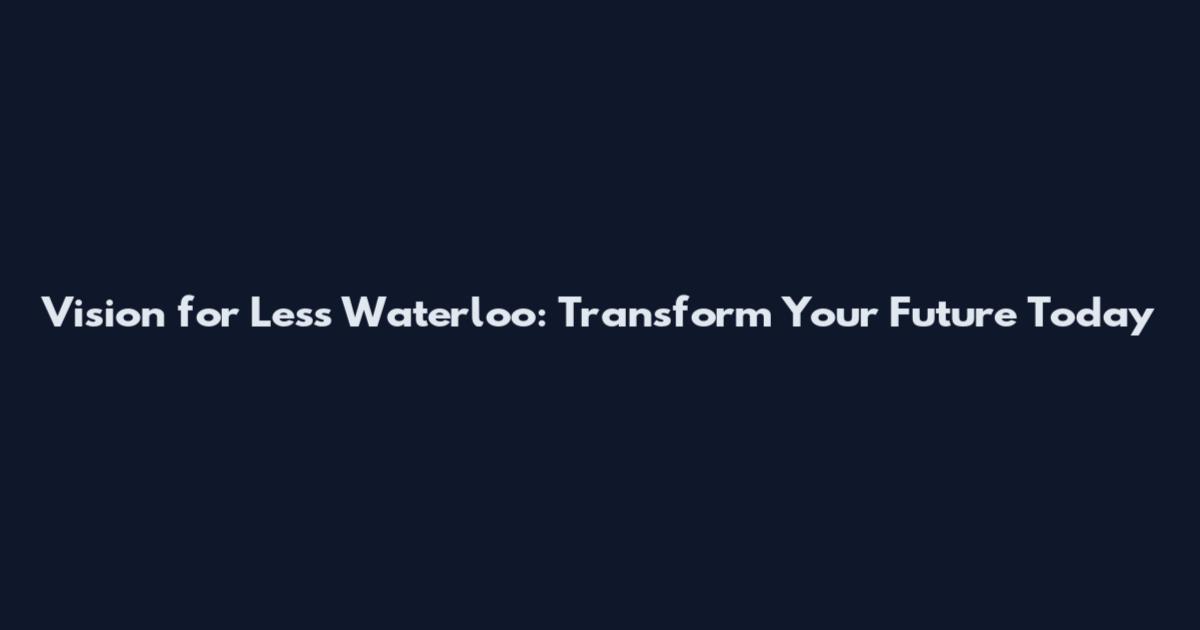 Vision for Less Waterloo: Transform Your Future Today