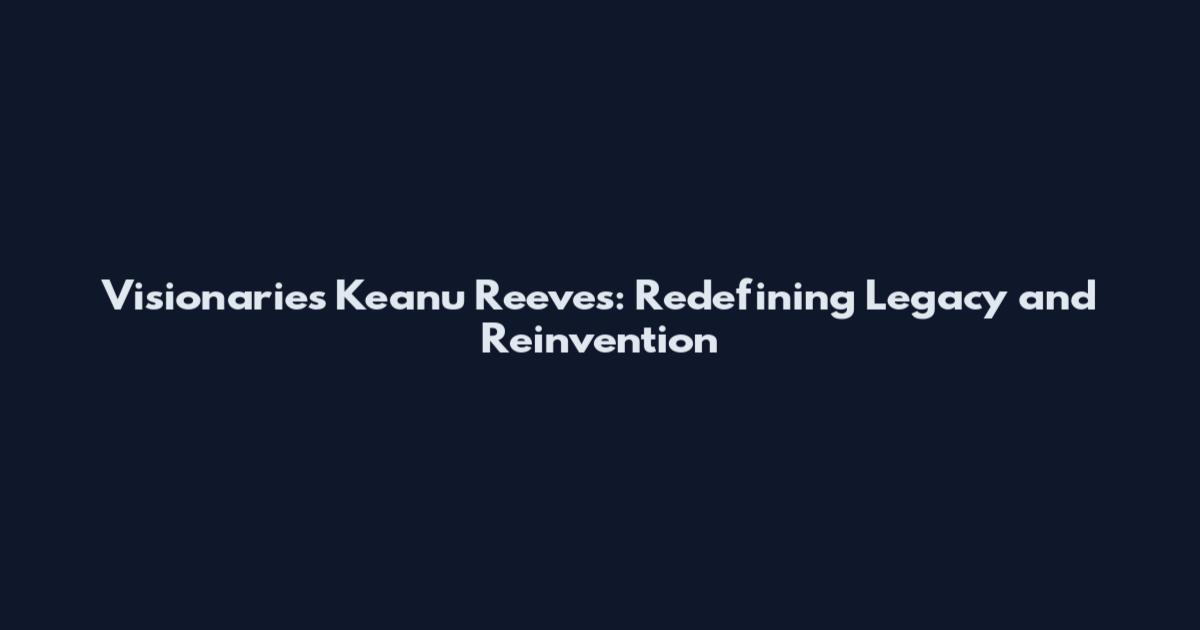 Visionaries Keanu Reeves: Redefining Legacy and Reinvention