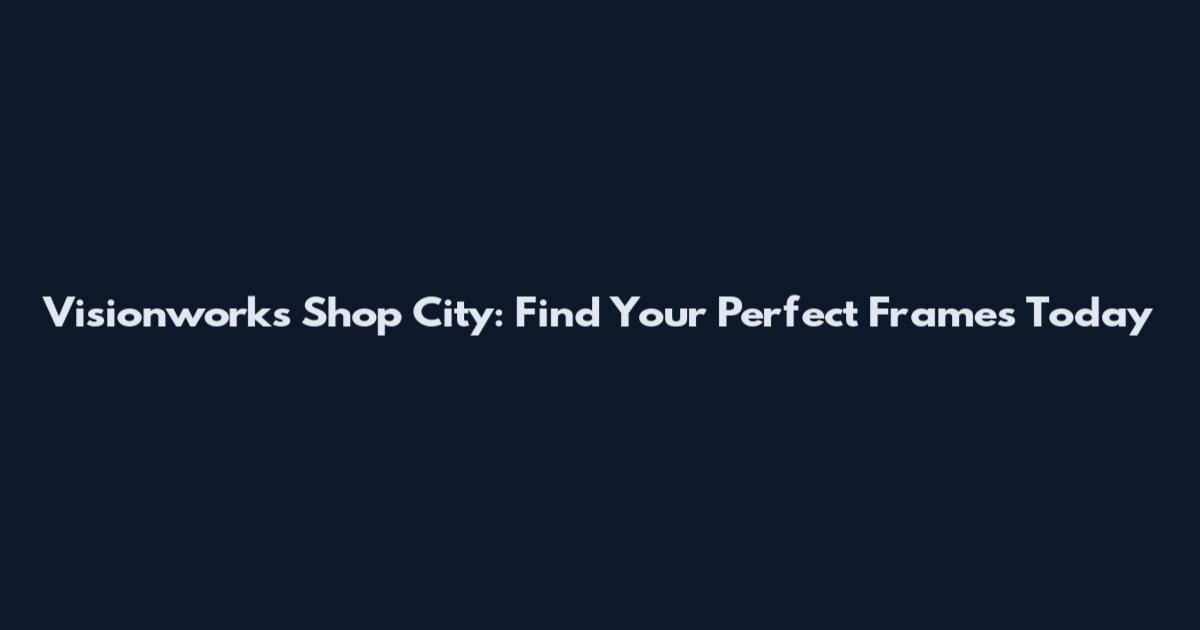 Visionworks Shop City: Find Your Perfect Frames Today