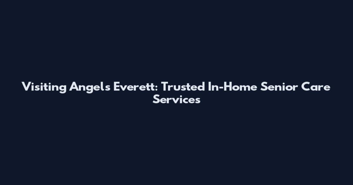 Visiting Angels Everett: Trusted In-Home Senior Care Services