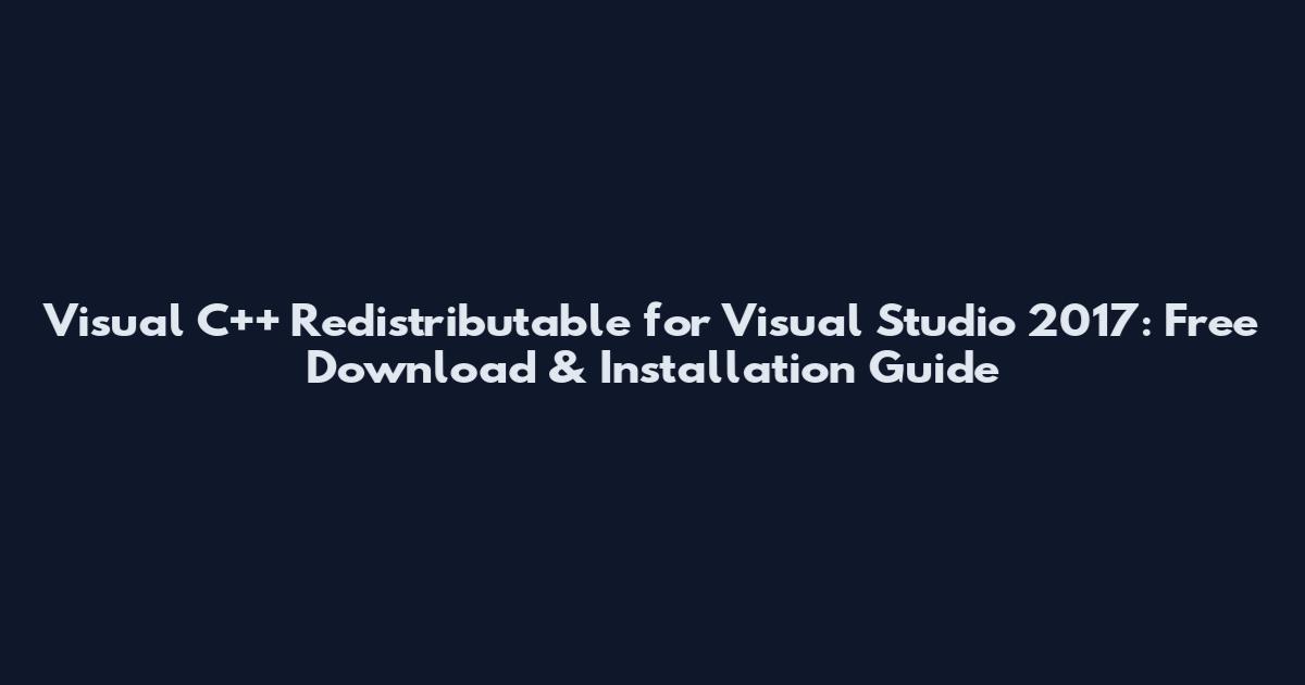 Visual C++ Redistributable for Visual Studio 2017: Free Download & Installation Guide