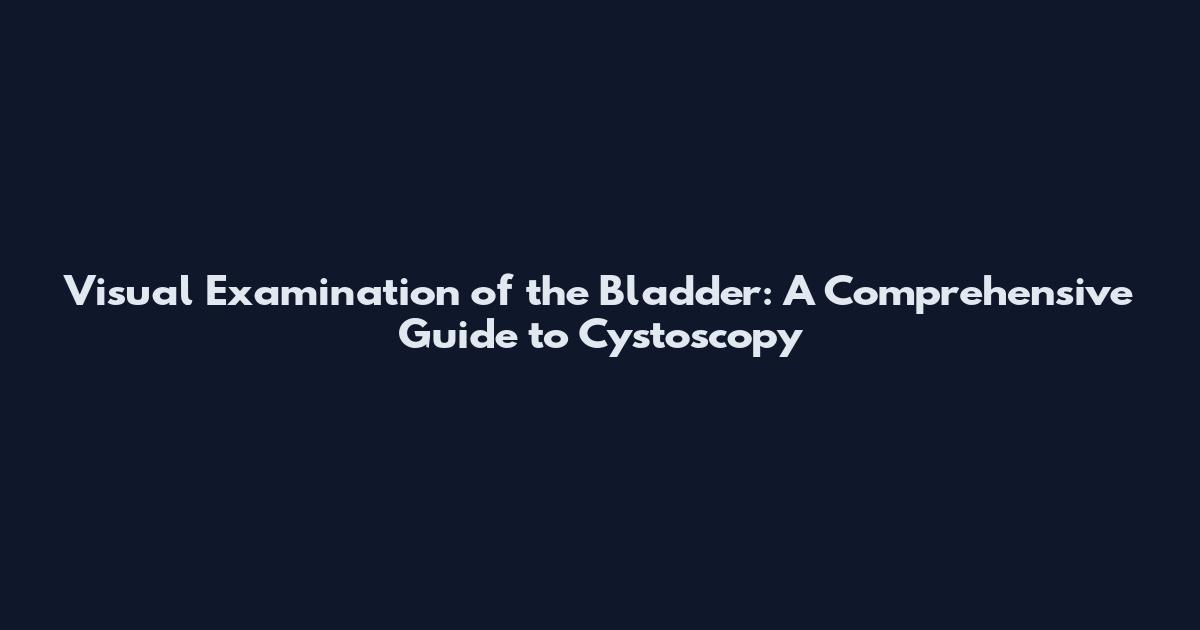 Visual Examination of the Bladder: A Comprehensive Guide to Cystoscopy
