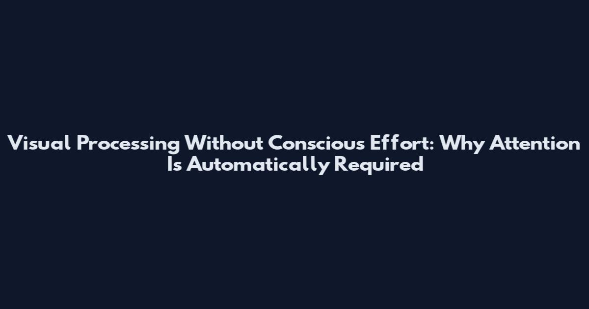 Visual Processing Without Conscious Effort: Why Attention Is Automatically Required