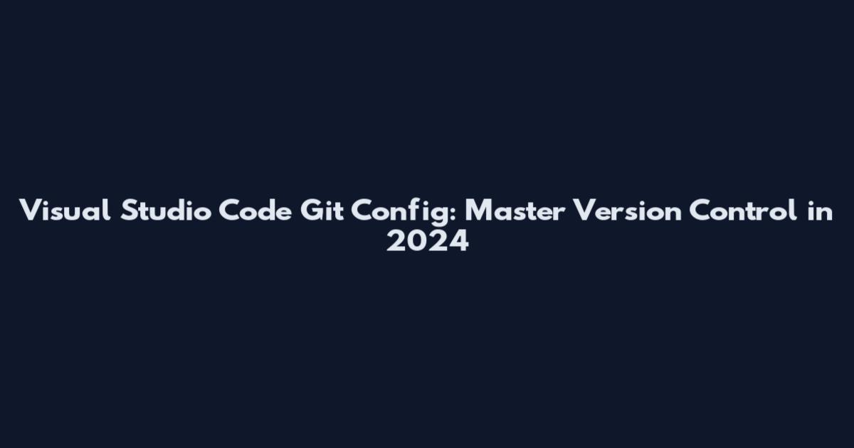 Visual Studio Code Git Config: Master Version Control in 2024