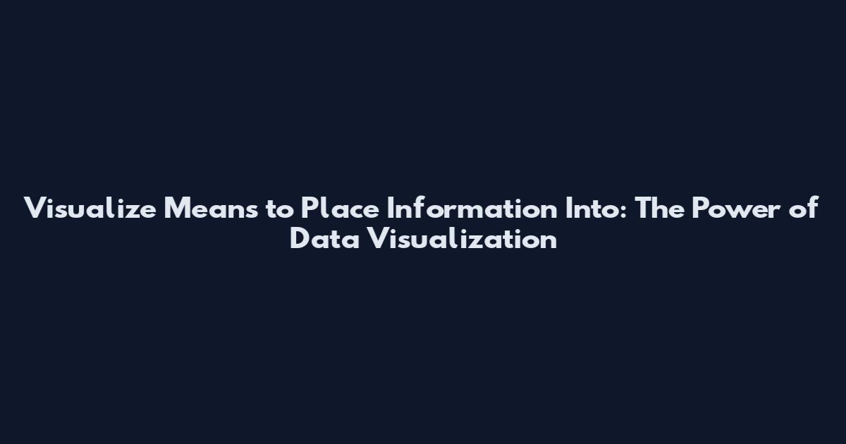 Visualize Means to Place Information Into: The Power of Data Visualization
