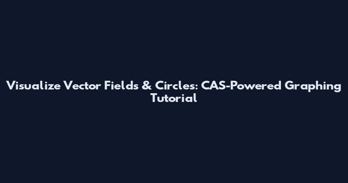 Visualize Vector Fields & Circles: CAS-Powered Graphing Tutorial