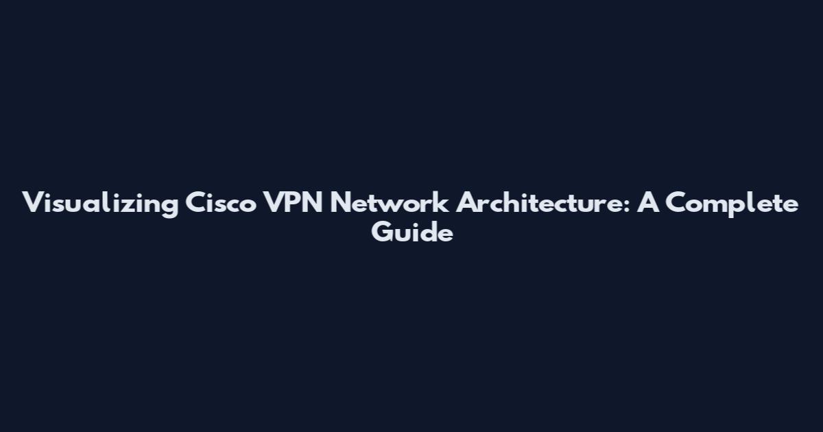 Visualizing Cisco VPN Network Architecture: A Complete Guide