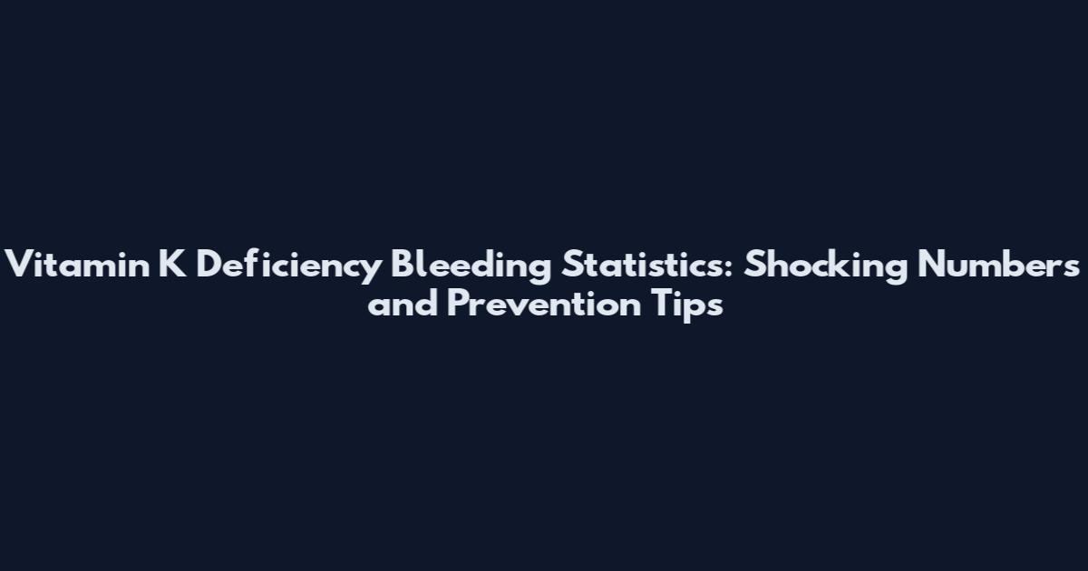 Vitamin K Deficiency Bleeding Statistics: Shocking Numbers and Prevention Tips
