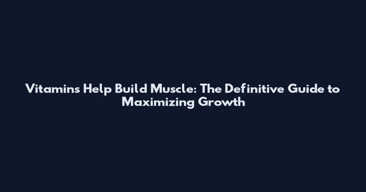 Vitamins Help Build Muscle: The Definitive Guide to Maximizing Growth