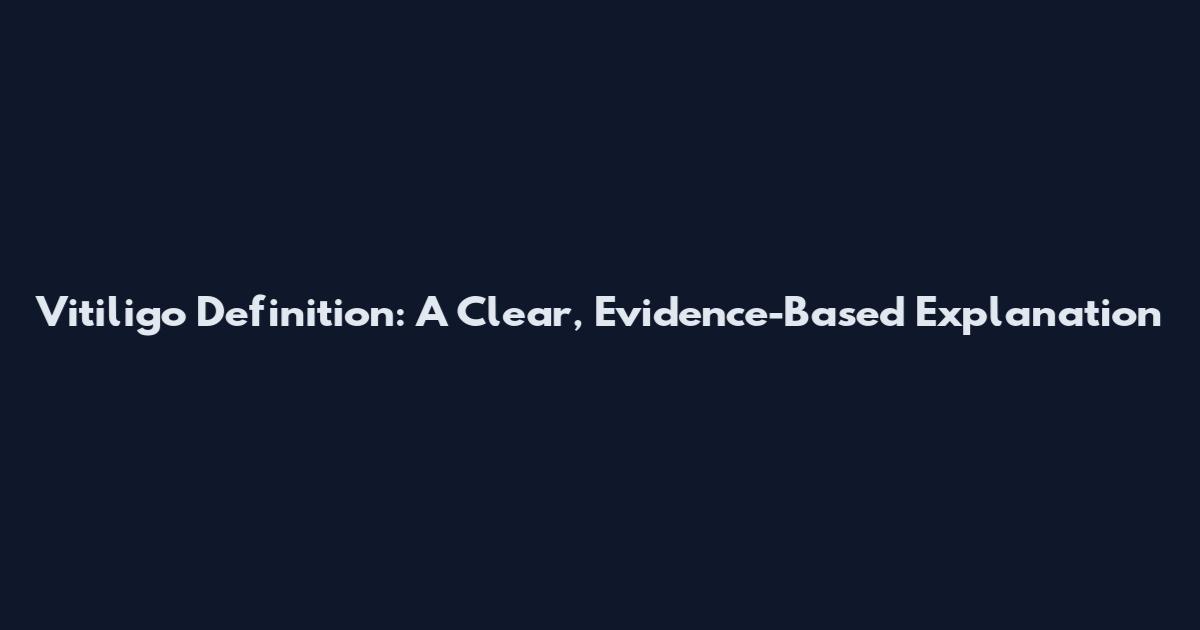 Vitiligo Definition: A Clear, Evidence-Based Explanation