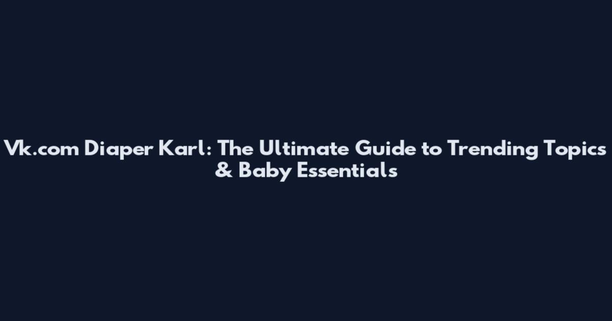 Vk.com Diaper Karl: The Ultimate Guide to Trending Topics & Baby Essentials